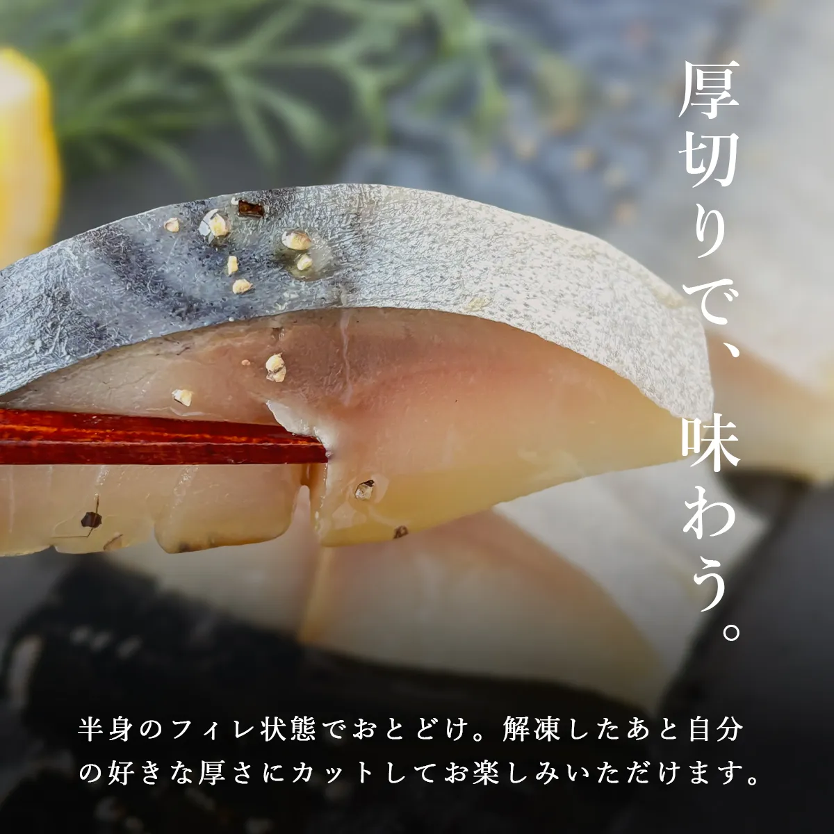 半身フィレのため、解凍後お好みの厚さにカットしてお楽しみいただけます